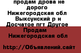 продам дрова не дорого - Нижегородская обл., Выксунский р-н, Досчатое пгт Другое » Продам   . Нижегородская обл.